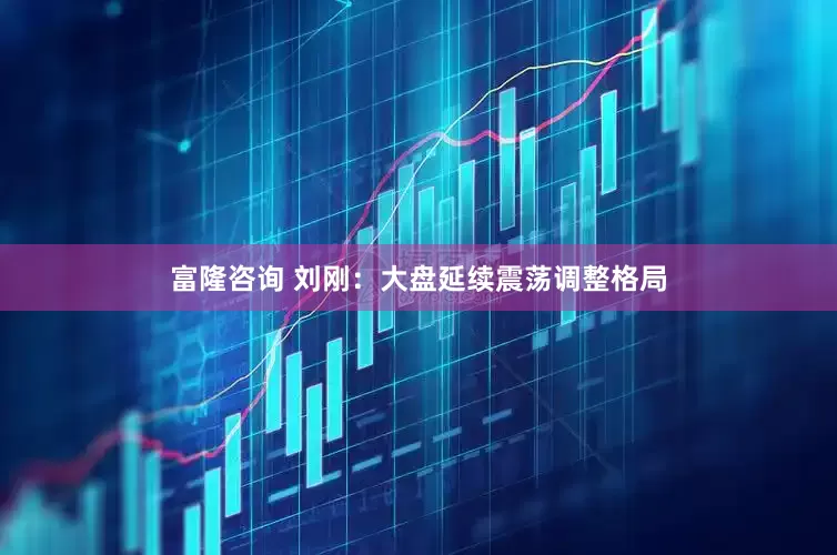 富隆咨询 刘刚：大盘延续震荡调整格局