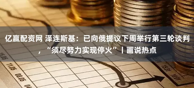 亿赢配资网 泽连斯基：已向俄提议下周举行第三轮谈判，“须尽努力实现停火”丨画说热点