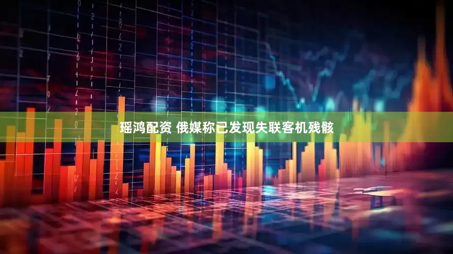 瑶鸿配资 俄媒称已发现失联客机残骸
