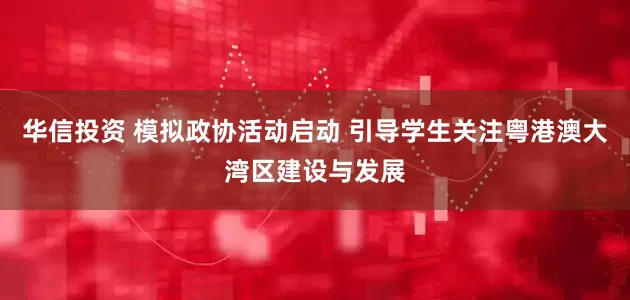 华信投资 模拟政协活动启动 引导学生关注粤港澳大湾区建设与发展
