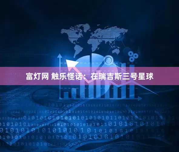 富灯网 触乐怪话：在瑞吉斯三号星球