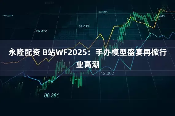 永隆配资 B站WF2025：手办模型盛宴再掀行业高潮