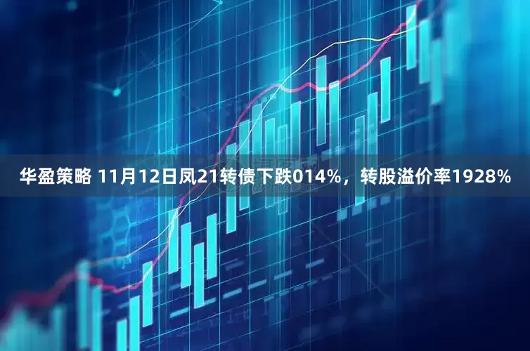 华盈策略 11月12日凤21转债下跌014%，转股溢价率1928%